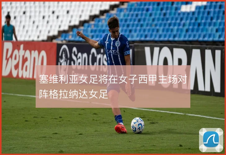 塞维利亚女足将在女子西甲主场对阵格拉纳达女足