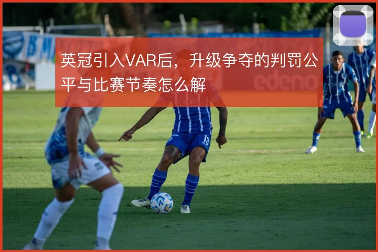 英冠引入VAR后，升级争夺的判罚公平与比赛节奏怎么解