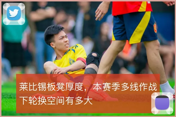 莱比锡板凳厚度，本赛季多线作战下轮换空间有多大