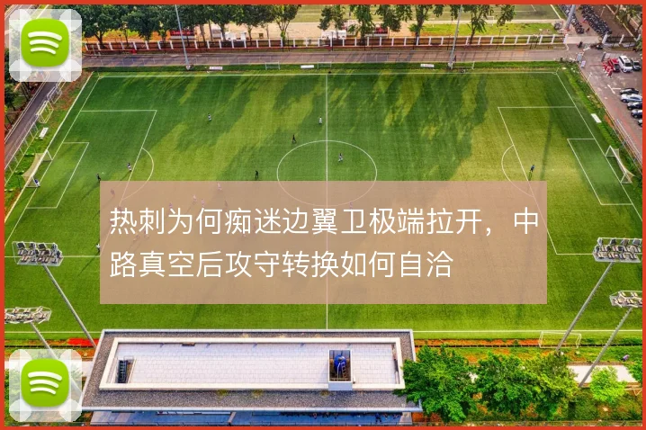 热刺为何痴迷边翼卫极端拉开，中路真空后攻守转换如何自洽