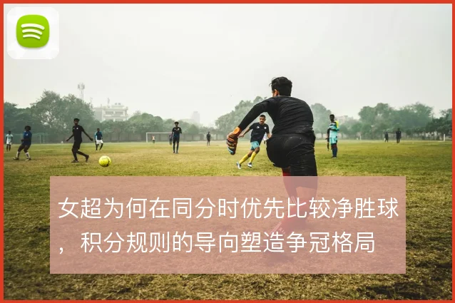 女超为何在同分时优先比较净胜球,积分规则的导向塑造争冠格局