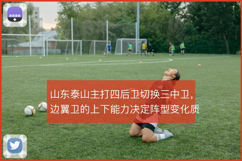 山东泰山主打四后卫切换三中卫,边翼卫的上下能力决定阵型变化质量