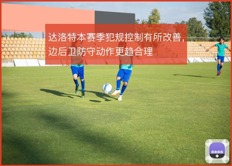 达洛特本赛季犯规控制有所改善，边后卫防守动作更趋合理