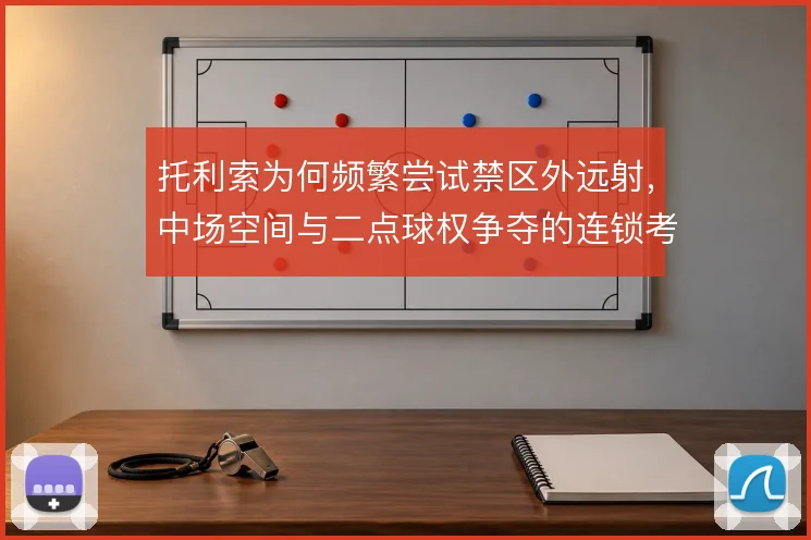 托利索为何频繁尝试禁区外远射，中场空间与二点球权争夺的连锁考量