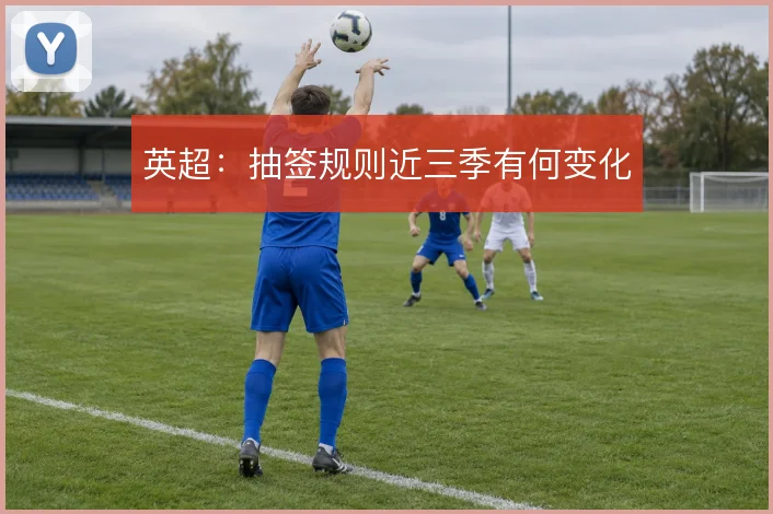 英超:抽签规则近三季有何变化
