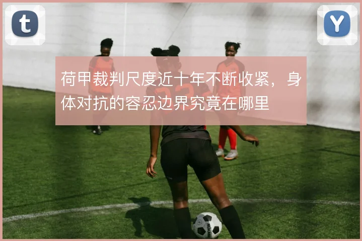 荷甲裁判尺度近十年不断收紧，身体对抗的容忍边界究竟在哪里