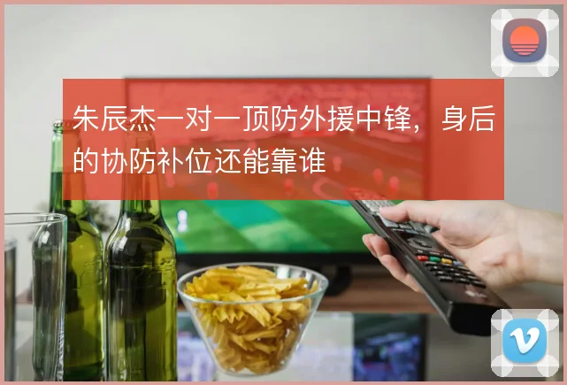 朱辰杰一对一顶防外援中锋，身后的协防补位还能靠谁
