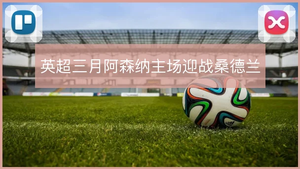 英超三月阿森纳主场迎战桑德兰