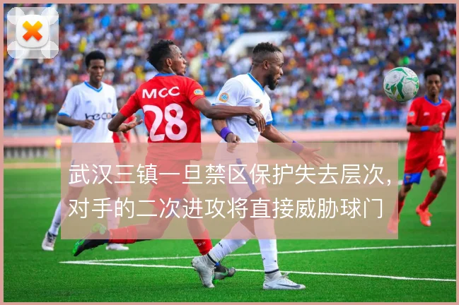 武汉三镇一旦禁区保护失去层次，对手的二次进攻将直接威胁球门