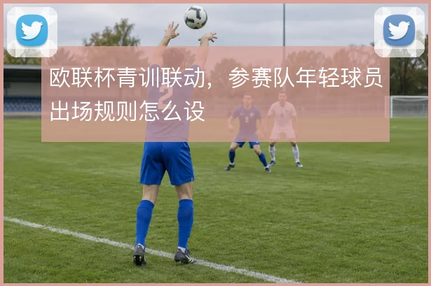 欧联杯青训联动，参赛队年轻球员出场规则怎么设