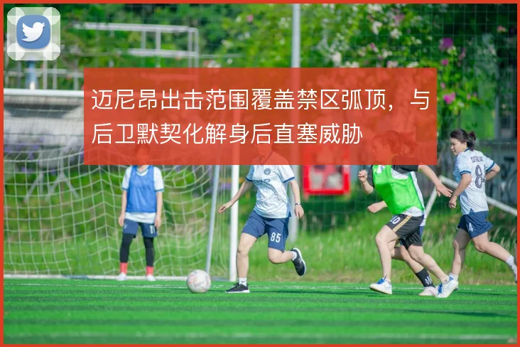 迈尼昂出击范围覆盖禁区弧顶，与后卫默契化解身后直塞威胁