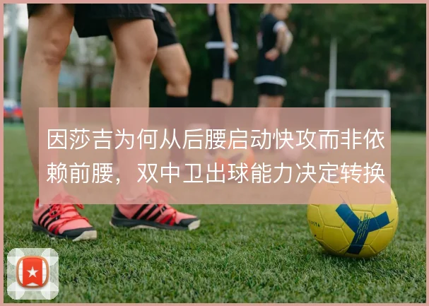 因莎吉为何从后腰启动快攻而非依赖前腰，双中卫出球能力决定转换推进效率