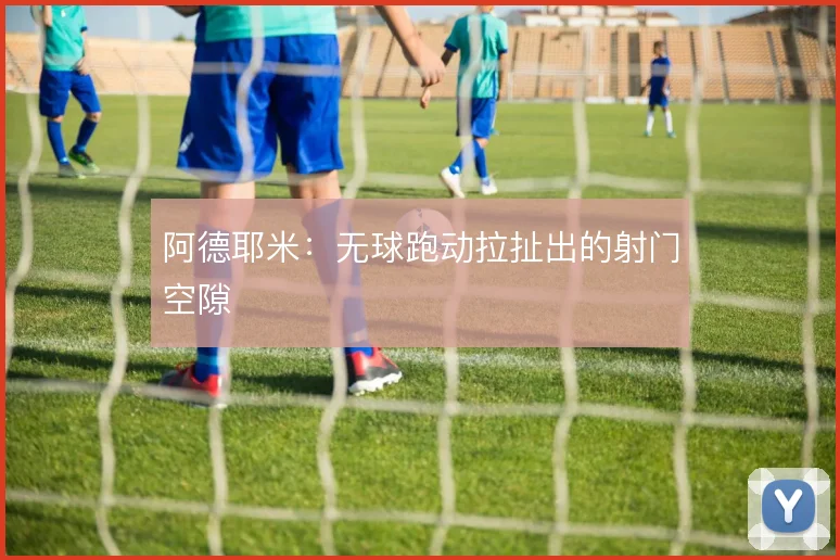阿德耶米：无球跑动拉扯出的射门空隙