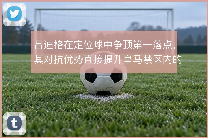 吕迪格在定位球中争顶第一落点，其对抗优势直接提升皇马禁区内的威胁