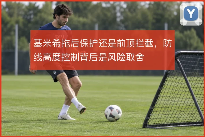 基米希拖后保护还是前顶拦截,防线高度控制背后是风险取舍