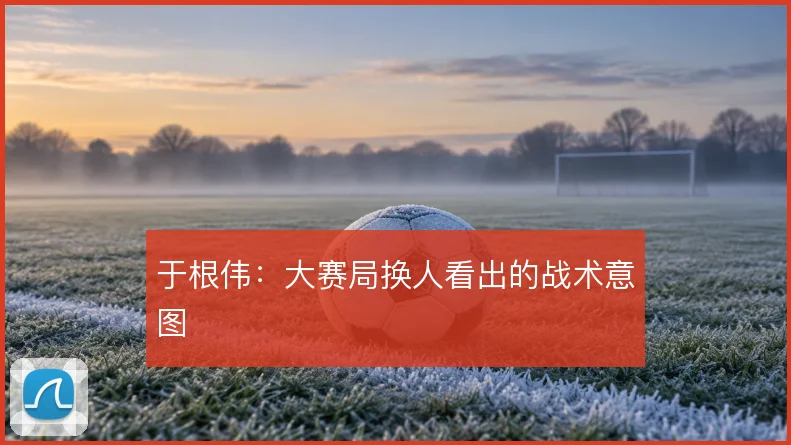 于根伟：大赛局换人看出的战术意图