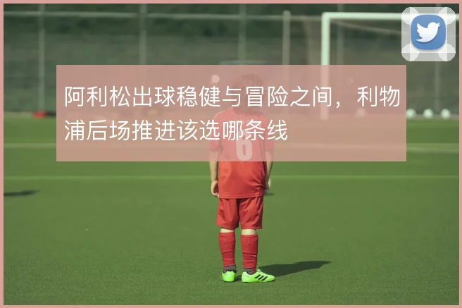 阿利松出球稳健与冒险之间，利物浦后场推进该选哪条线