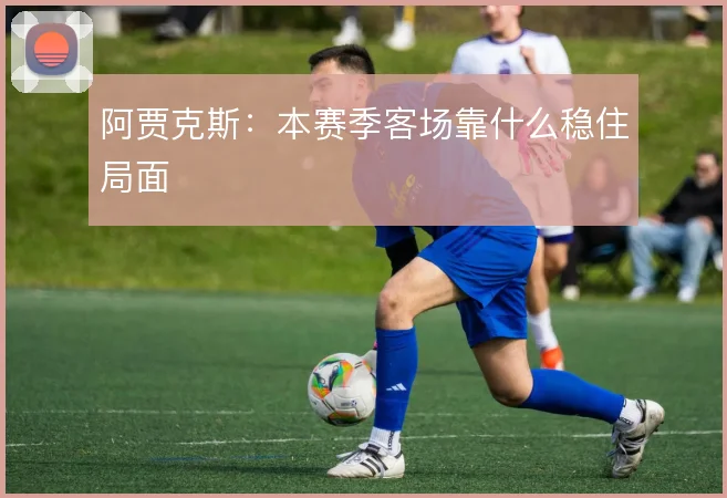 阿贾克斯:本赛季客场靠什么稳住局面