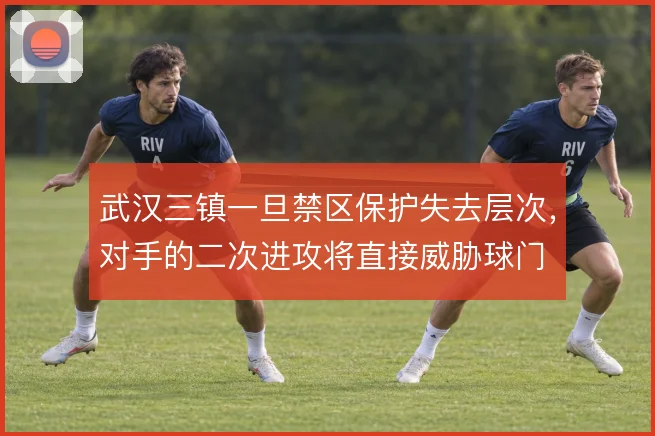 武汉三镇一旦禁区保护失去层次,对手的二次进攻将直接威胁球门