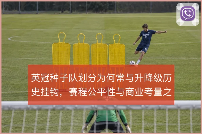 英冠种子队划分为何常与升降级历史挂钩，赛程公平性与商业考量之间的取舍