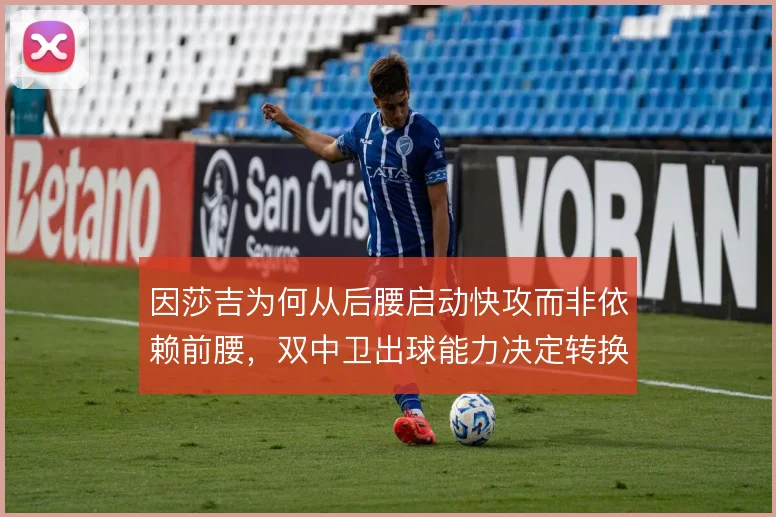 因莎吉为何从后腰启动快攻而非依赖前腰，双中卫出球能力决定转换推进效率