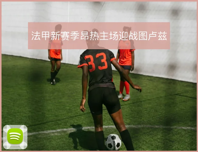 法甲新赛季昂热主场迎战图卢兹