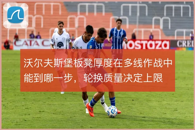 沃尔夫斯堡板凳厚度在多线作战中能到哪一步，轮换质量决定上限