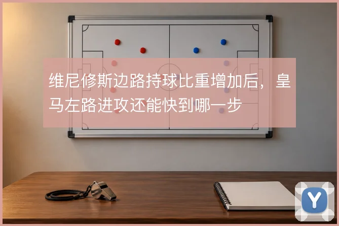 维尼修斯边路持球比重增加后，皇马左路进攻还能快到哪一步