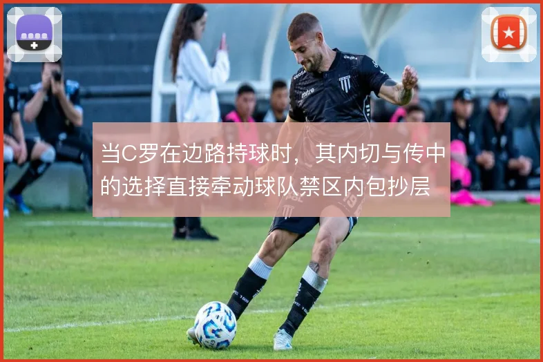 当C罗在边路持球时，其内切与传中的选择直接牵动球队禁区内包抄层次
