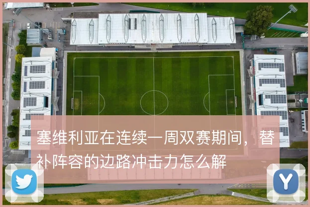 塞维利亚在连续一周双赛期间，替补阵容的边路冲击力怎么解
