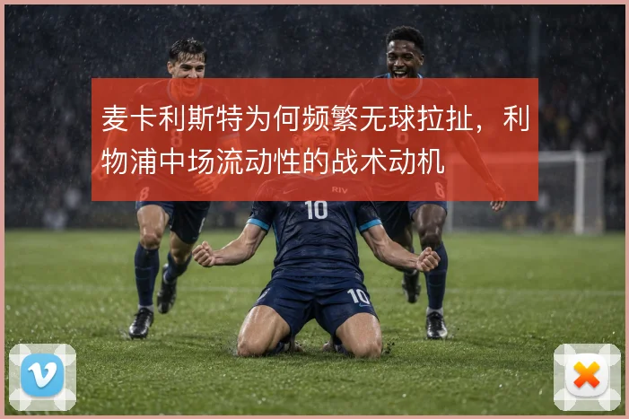 麦卡利斯特为何频繁无球拉扯,利物浦中场流动性的战术动机