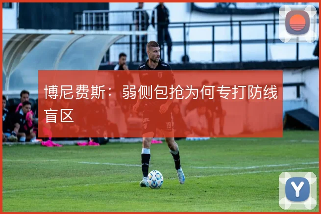 博尼费斯：弱侧包抢为何专打防线盲区