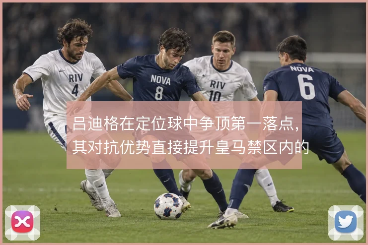 吕迪格在定位球中争顶第一落点，其对抗优势直接提升皇马禁区内的威胁
