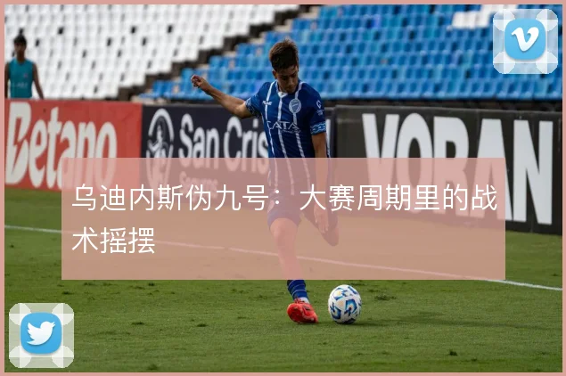 乌迪内斯伪九号:大赛周期里的战术摇摆