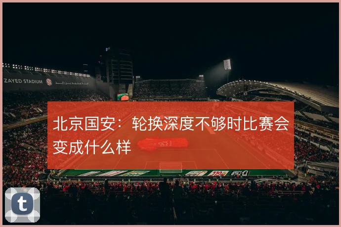 北京国安:轮换深度不够时比赛会变成什么样