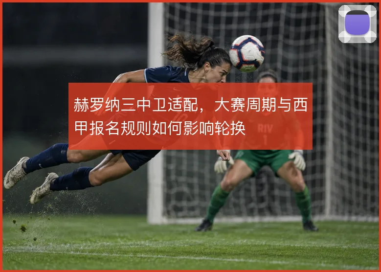 赫罗纳三中卫适配,大赛周期与西甲报名规则如何影响轮换