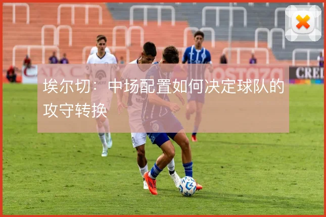 埃尔切:中场配置如何决定球队的攻守转换