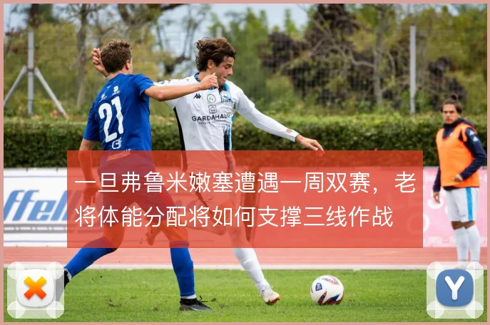 一旦弗鲁米嫩塞遭遇一周双赛,老将体能分配将如何支撑三线作战
