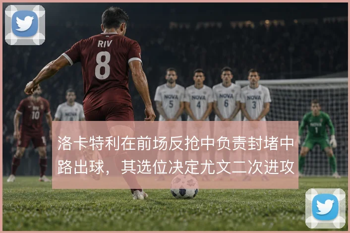 洛卡特利在前场反抢中负责封堵中路出球，其选位决定尤文二次进攻发起