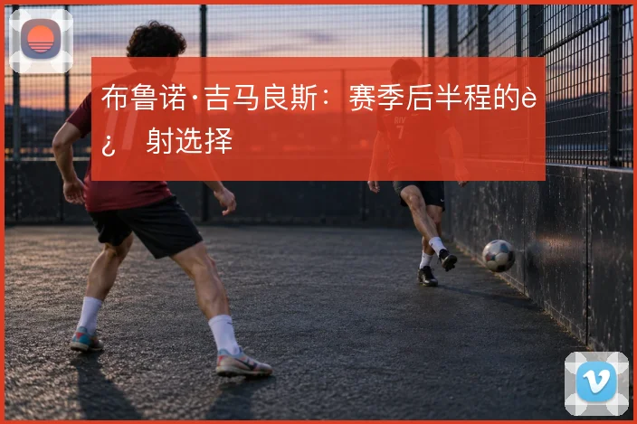 布鲁诺·吉马良斯：赛季后半程的远射选择