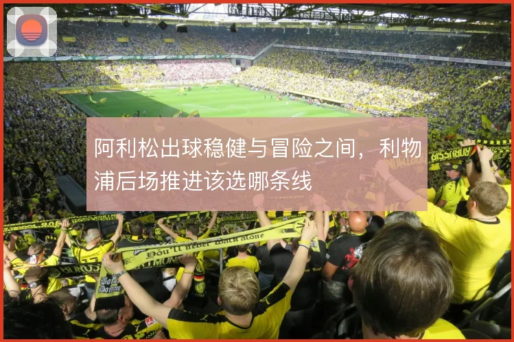 阿利松出球稳健与冒险之间，利物浦后场推进该选哪条线