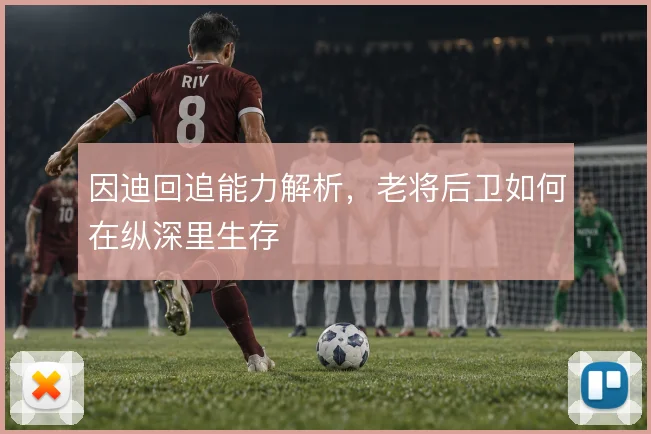 因迪回追能力解析,老将后卫如何在纵深里生存