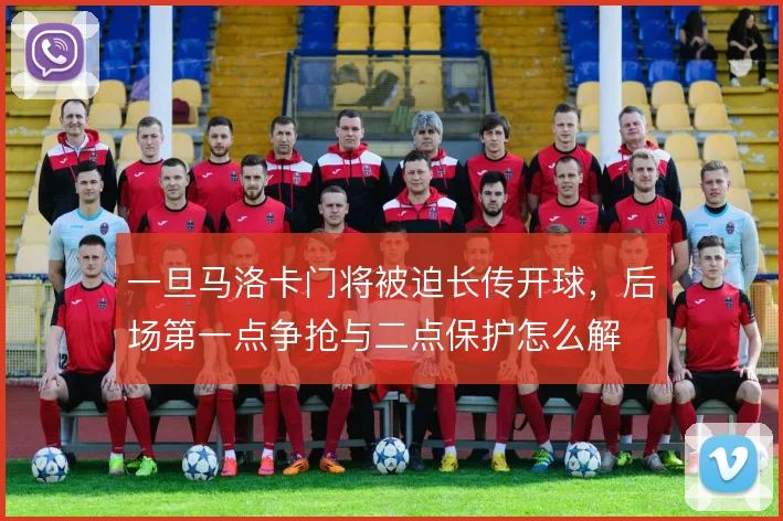 一旦马洛卡门将被迫长传开球，后场第一点争抢与二点保护怎么解