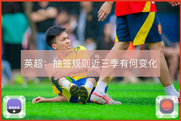 英超:抽签规则近三季有何变化