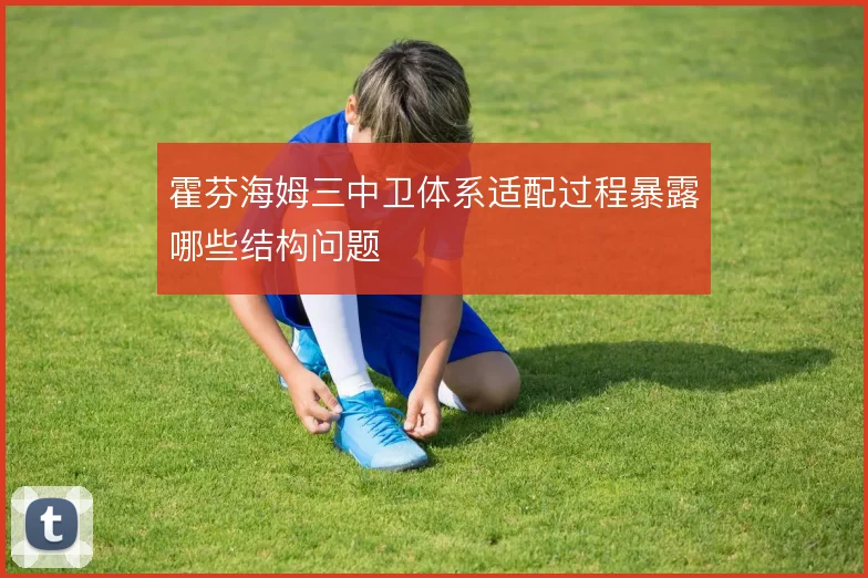 霍芬海姆三中卫体系适配过程暴露哪些结构问题