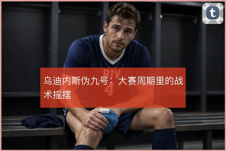 乌迪内斯伪九号:大赛周期里的战术摇摆