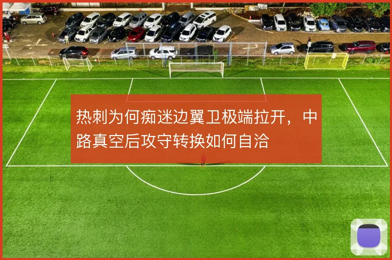 热刺为何痴迷边翼卫极端拉开，中路真空后攻守转换如何自洽