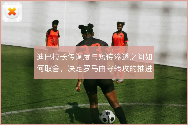 迪巴拉长传调度与短传渗透之间如何取舍，决定罗马由守转攻的推进效率