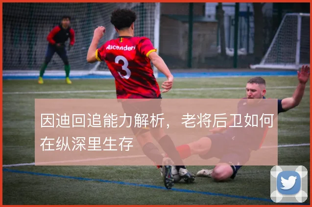 因迪回追能力解析,老将后卫如何在纵深里生存