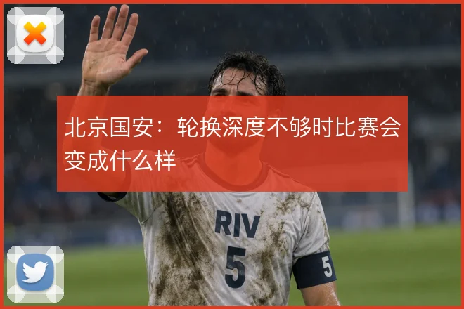 北京国安:轮换深度不够时比赛会变成什么样